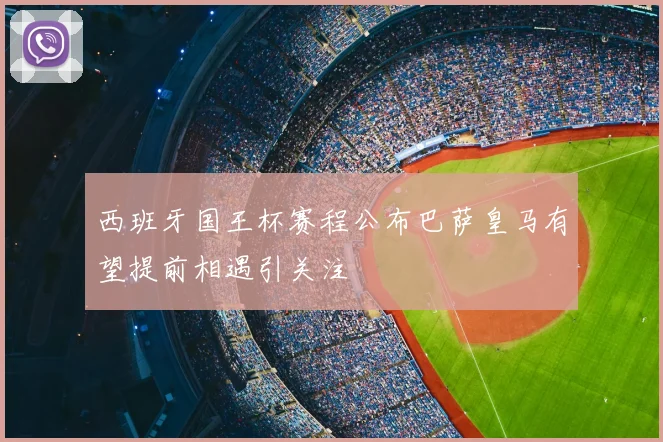 西班牙国王杯赛程公布巴萨皇马有望提前相遇引关注