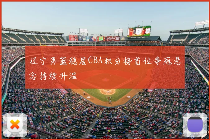 辽宁男篮稳居CBA积分榜首位争冠悬念持续升温