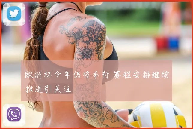 欧洲杯今年仍将举行 赛程安排继续推进引关注