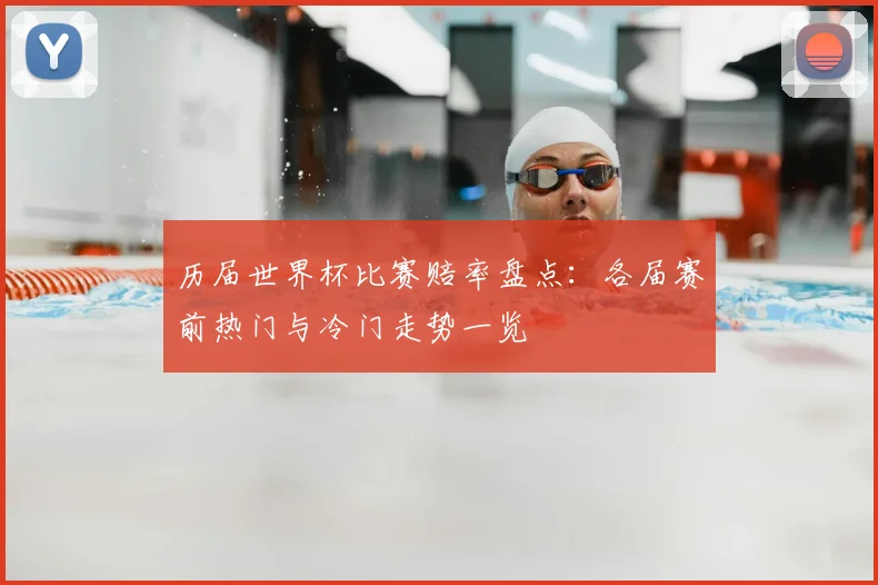 历届世界杯比赛赔率盘点:各届赛前热门与冷门走势一览