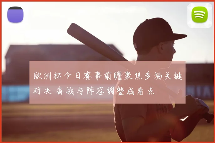 欧洲杯今日赛事前瞻聚焦多场关键对决 备战与阵容调整成看点