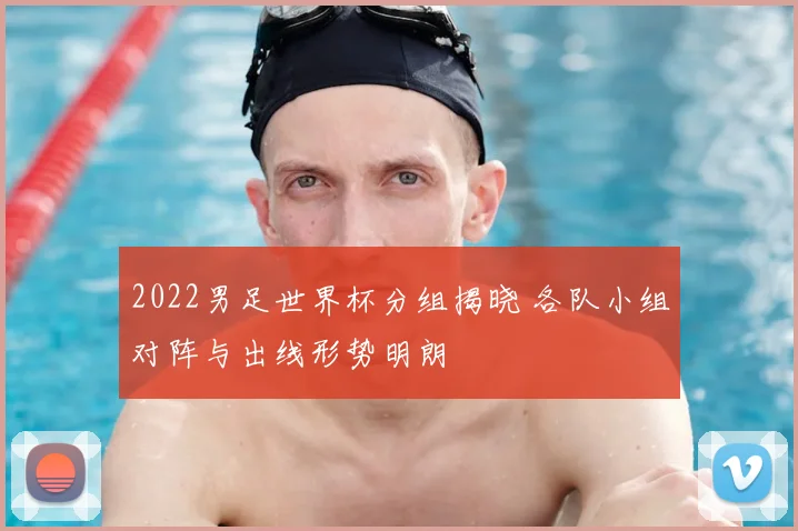 2022男足世界杯分组揭晓 各队小组对阵与出线形势明朗