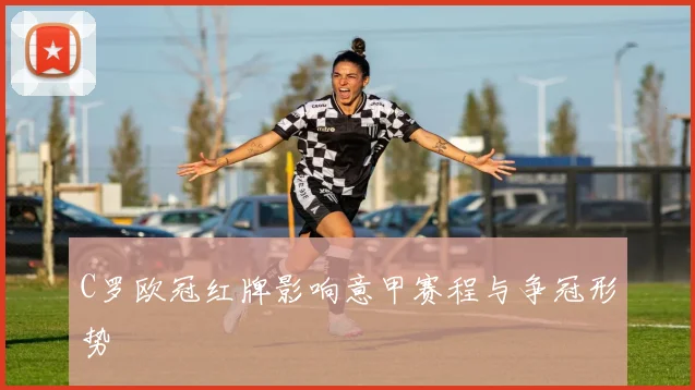 C罗欧冠红牌影响意甲赛程与争冠形势