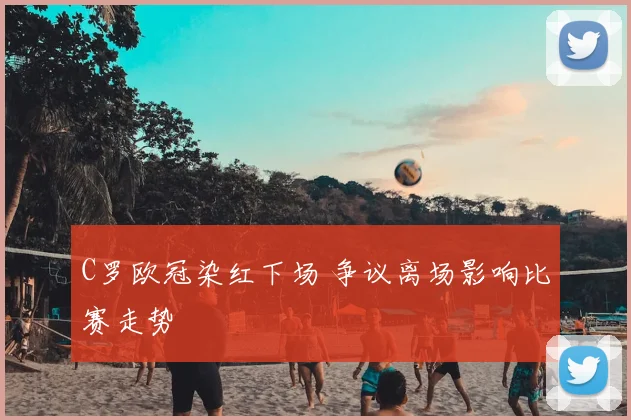 C罗欧冠染红下场 争议离场影响比赛走势