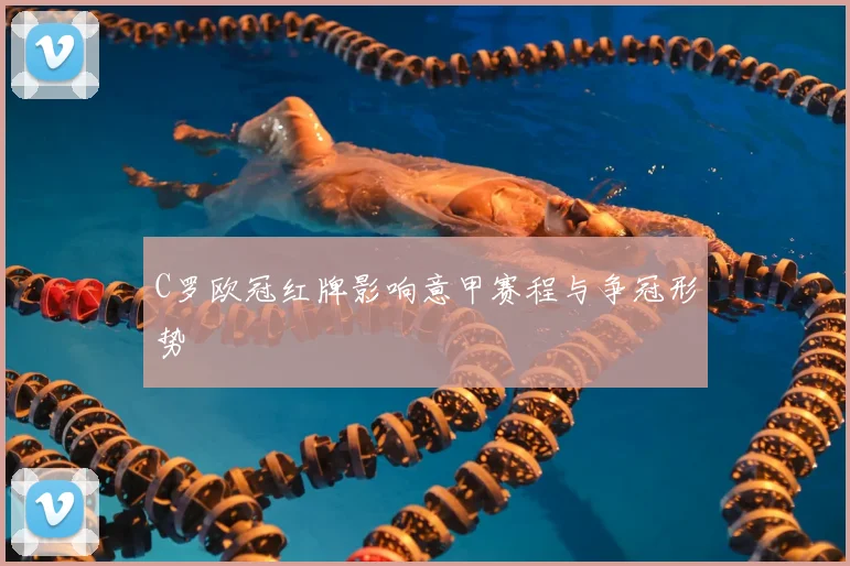 C罗欧冠红牌影响意甲赛程与争冠形势