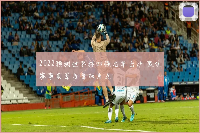 2022预测世界杯四强名单出炉 聚焦赛事前景与晋级看点