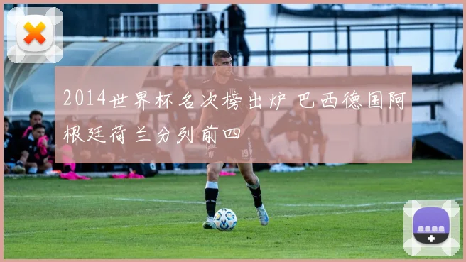 2014世界杯名次榜出炉 巴西德国阿根廷荷兰分列前四