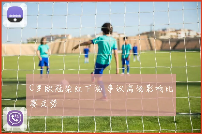 C罗欧冠染红下场 争议离场影响比赛走势