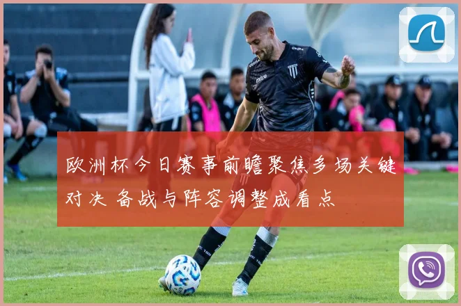 欧洲杯今日赛事前瞻聚焦多场关键对决 备战与阵容调整成看点