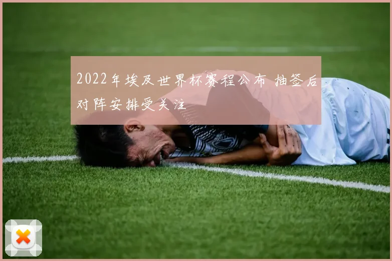 2022年埃及世界杯赛程公布 抽签后对阵安排受关注
